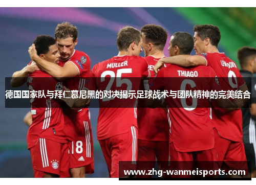 德国国家队与拜仁慕尼黑的对决揭示足球战术与团队精神的完美结合
